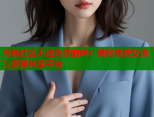 海角社区不是免费的吗？揭秘高效交流与资源共享平台  第2张