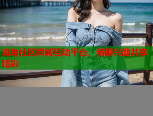 海角社区同城互动平台，畅聊兴趣共享精彩  第1张