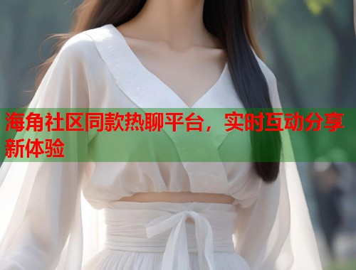 海角社区同款热聊平台，实时互动分享新体验  第2张