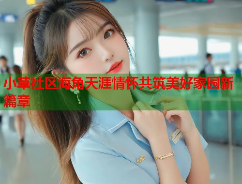 小草社区海角天涯情怀共筑美好家园新篇章  第1张