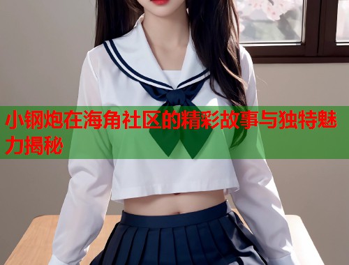 小钢炮在海角社区的精彩故事与独特魅力揭秘  第1张