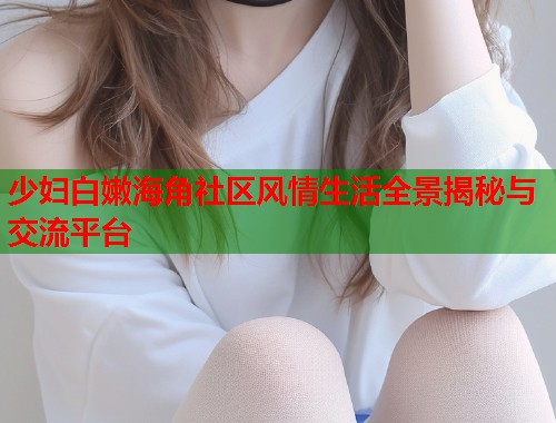 少妇白嫩海角社区风情生活全景揭秘与交流平台  第1张