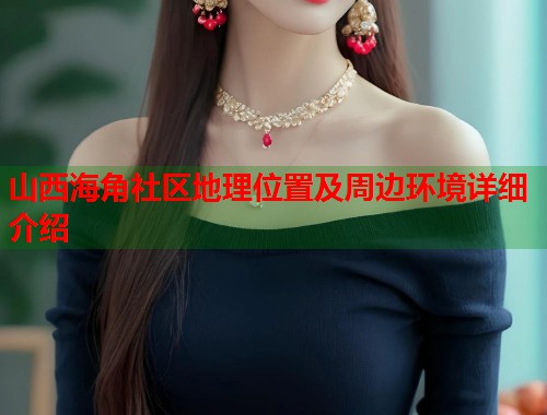 山西海角社区地理位置及周边环境详细介绍  第1张
