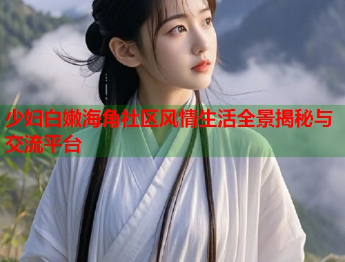 少妇白嫩海角社区风情生活全景揭秘与交流平台  第2张