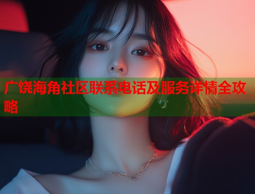 广饶海角社区联系电话及服务详情全攻略  第1张