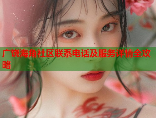 广饶海角社区联系电话及服务详情全攻略  第2张