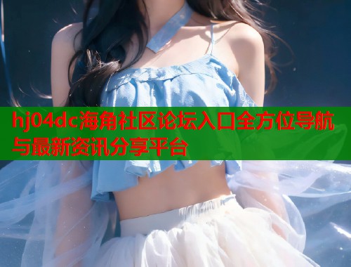 hj04dc海角社区论坛入口全方位导航与最新资讯分享平台  第2张
