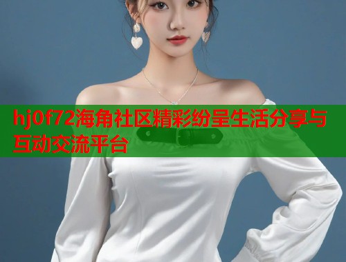 hj0f72海角社区精彩纷呈生活分享与互动交流平台  第1张
