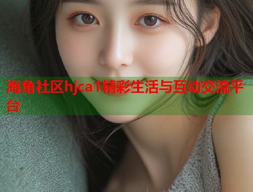 海角社区hjca1精彩生活与互动交流平台  第1张