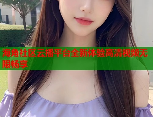 海角社区云播平台全新体验高清视频无限畅享  第2张
