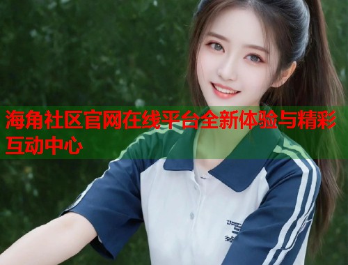 海角社区官网在线平台全新体验与精彩互动中心  第1张