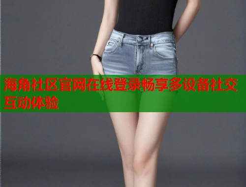 海角社区官网在线登录畅享多设备社交互动体验  第1张