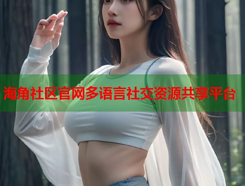 海角社区官网多语言社交资源共享平台  第1张