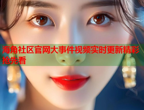 海角社区官网大事件视频实时更新精彩抢先看  第1张
