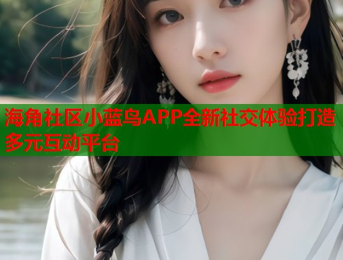 海角社区小蓝鸟APP全新社交体验打造多元互动平台  第1张