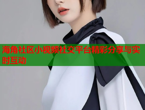 海角社区小视频社交平台精彩分享与实时互动  第1张