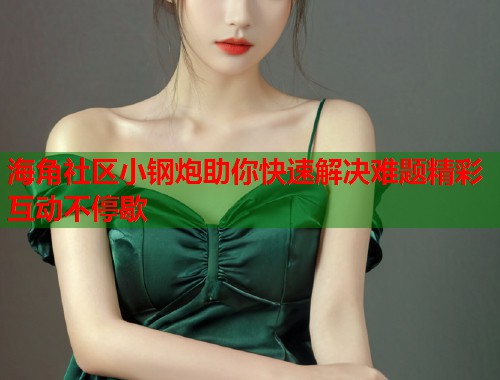 海角社区小钢炮助你快速解决难题精彩互动不停歇  第1张