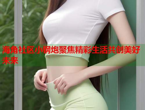 海角社区小钢炮聚焦精彩生活共创美好未来  第1张
