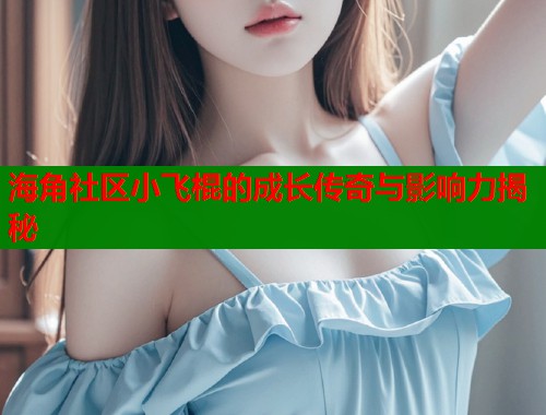 海角社区小飞棍的成长传奇与影响力揭秘  第1张