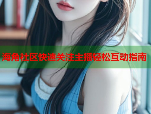 海角社区快速关注主播轻松互动指南  第1张