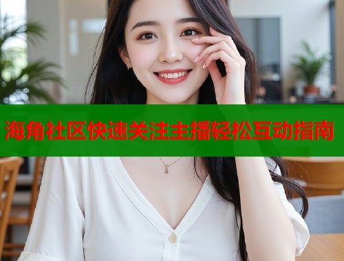 海角社区快速关注主播轻松互动指南  第2张
