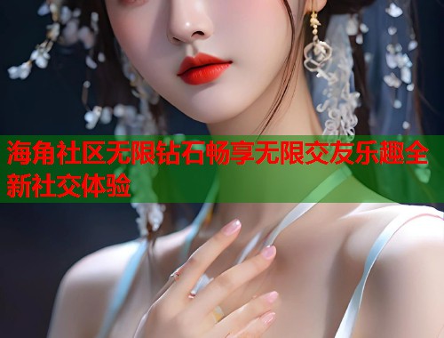 海角社区无限钻石畅享无限交友乐趣全新社交体验  第1张
