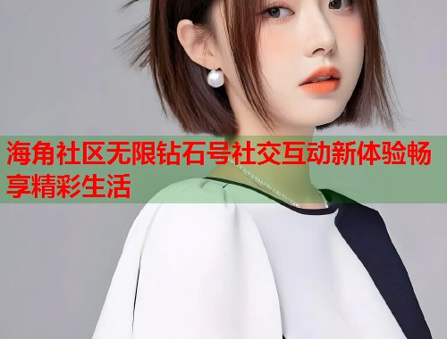 海角社区无限钻石号社交互动新体验畅享精彩生活  第1张