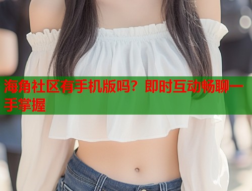 海角社区有手机版吗？即时互动畅聊一手掌握  第1张