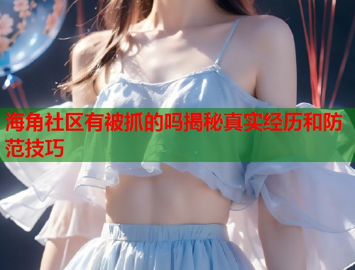 海角社区有被抓的吗揭秘真实经历和防范技巧  第1张