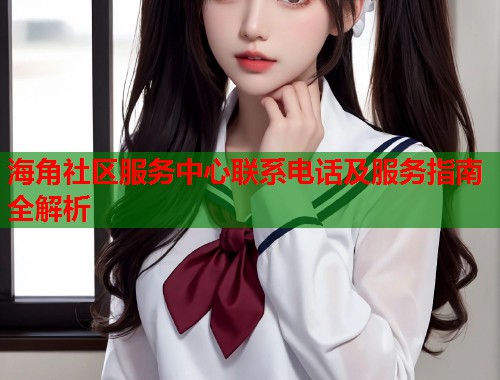 海角社区服务中心联系电话及服务指南全解析  第2张