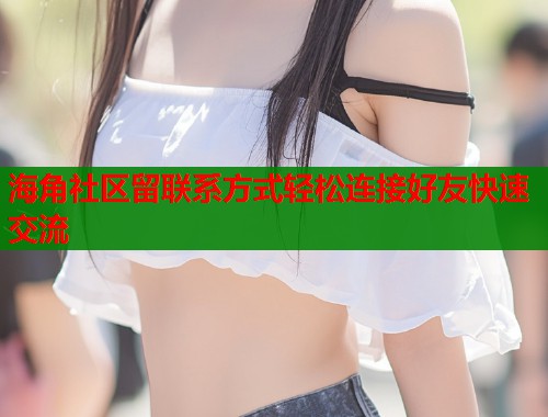 海角社区留联系方式轻松连接好友快速交流  第1张