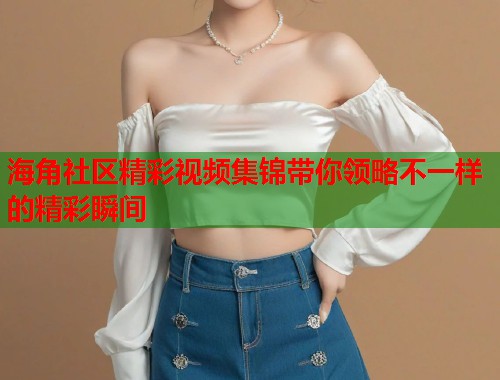 海角社区精彩视频集锦带你领略不一样的精彩瞬间  第1张
