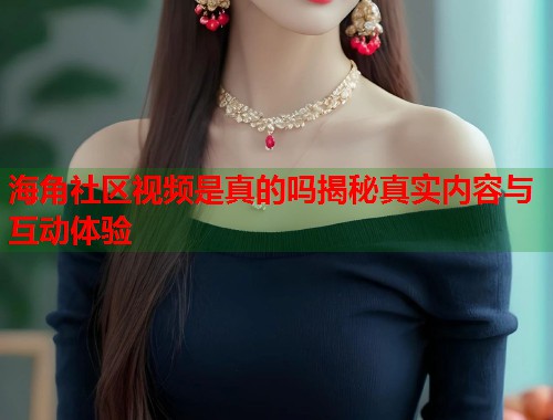 海角社区视频是真的吗揭秘真实内容与互动体验  第1张