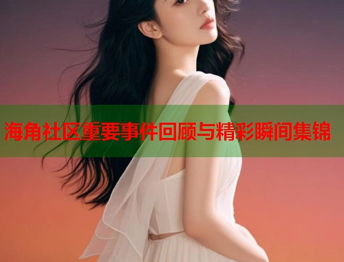 海角社区重要事件回顾与精彩瞬间集锦  第1张