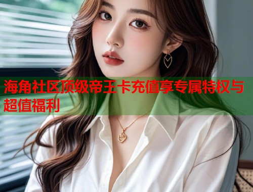 海角社区顶级帝王卡充值享专属特权与超值福利  第1张