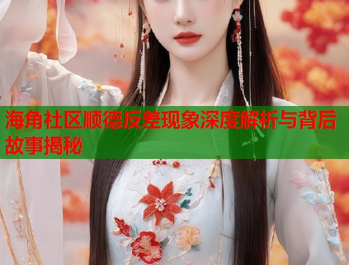 海角社区顺德反差现象深度解析与背后故事揭秘  第1张