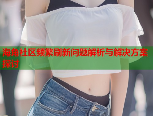 海角社区频繁刷新问题解析与解决方案探讨  第1张