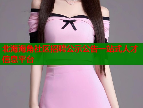 北海海角社区招聘公示公告一站式人才信息平台  第1张