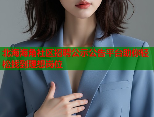 北海海角社区招聘公示公告平台助你轻松找到理想岗位  第2张