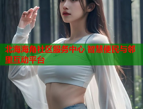 北海海角社区服务中心 智慧便民与邻里互动平台  第1张