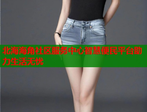 北海海角社区服务中心智慧便民平台助力生活无忧  第1张