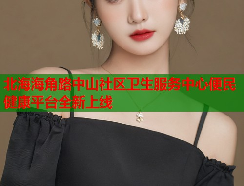 北海海角路中山社区卫生服务中心便民健康平台全新上线  第1张