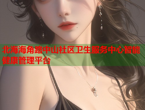 北海海角路中山社区卫生服务中心智能健康管理平台  第1张
