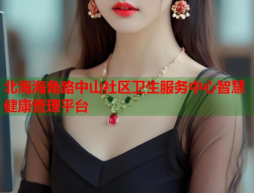 北海海角路中山社区卫生服务中心智慧健康管理平台  第1张