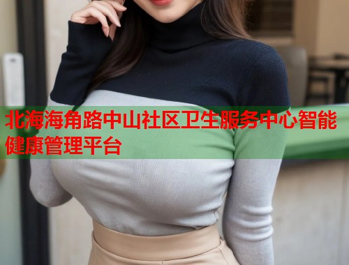 北海海角路中山社区卫生服务中心智能健康管理平台  第2张