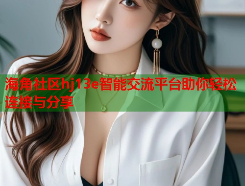 海角社区hj13e智能交流平台助你轻松连接与分享  第1张