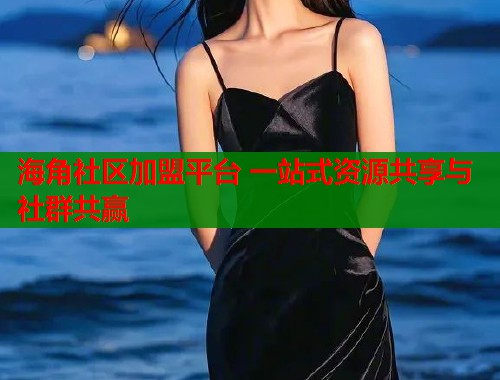 海角社区加盟平台 一站式资源共享与社群共赢  第1张