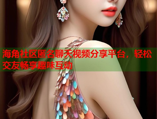 海角社区匿名聊天视频分享平台，轻松交友畅享趣味互动  第1张