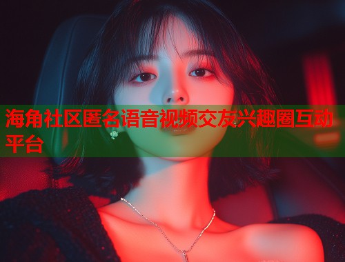海角社区匿名语音视频交友兴趣圈互动平台  第1张