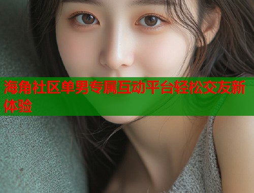 海角社区单男专属互动平台轻松交友新体验  第1张